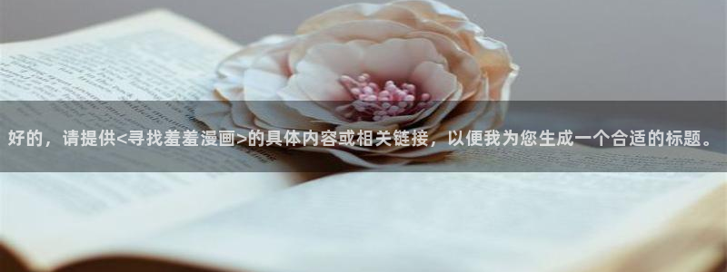 omofun纯净版2024：好的，请提供<寻找羞羞漫画>的具体内容或相关链接，以便我为您生成一个合适的标题。