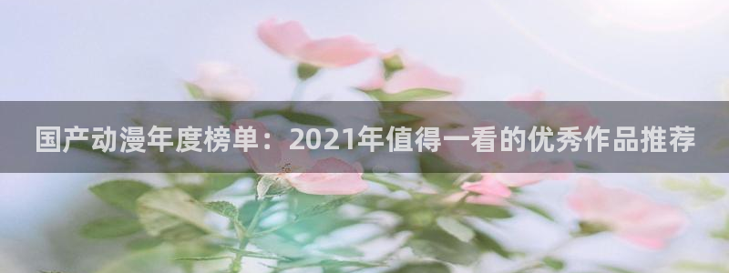 新新漫画网址：国产动漫年度榜单：2021年值得一看的优秀作品推荐