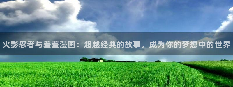 omofun去广告版：火影忍者与羞羞漫画：超越经典的故事，成为你的梦想中的世界