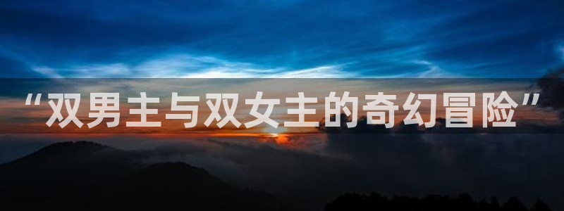 新新漫画入口链接：“双男主与双女主的奇幻冒险”